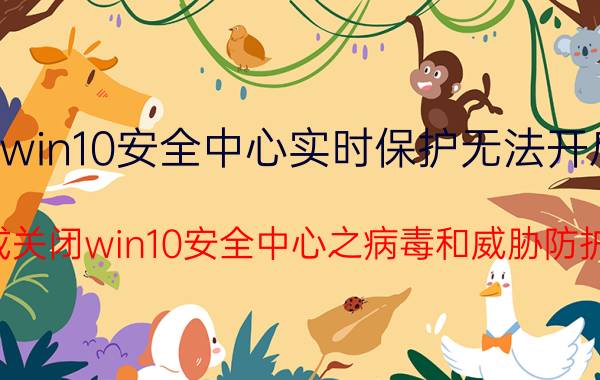 win10安全中心实时保护无法开启 开启或关闭win10安全中心之病毒和威胁防护设置？